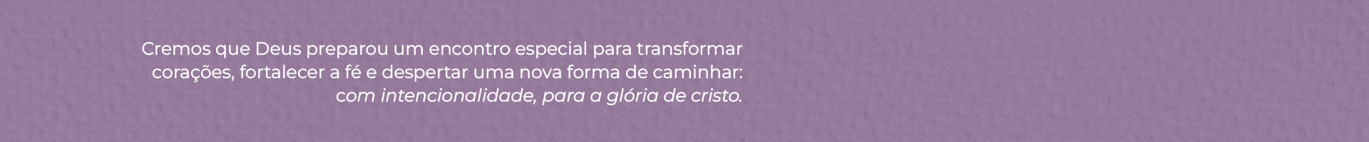 Cremos que Deus preparou um encontro especial para transformar corações, fortalecer a fé e despertar uma nova forma de caminhar: com intencionalidade, para a glória de Cristo.